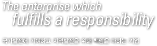 The enterprise which fulfulls a responsibility 국가발전에 기여하고 지역발전을 위해 책임을 다하는 기업